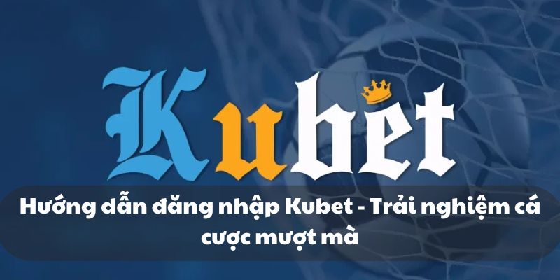 Hướng dẫn đăng nhập Kubet - Trải nghiệm cá cược mượt mà