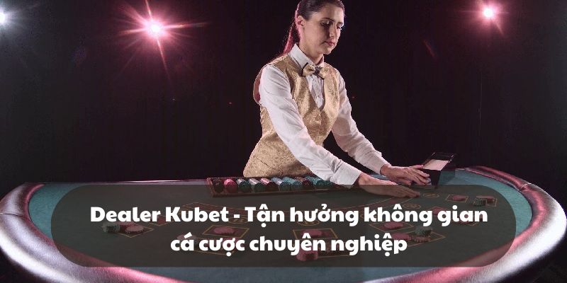 Dealer Kubet - Tận hưởng không gian cá cược chuyên nghiệp