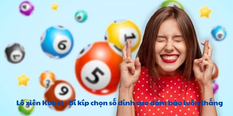 Lô xiên Kubet - Bí kíp chọn số đỉnh cao đảm bảo luôn thắng