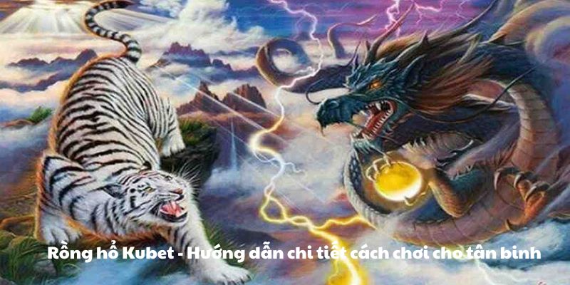 Rồng hổ Kubet - Hướng dẫn chi tiết cách chơi cho tân binh